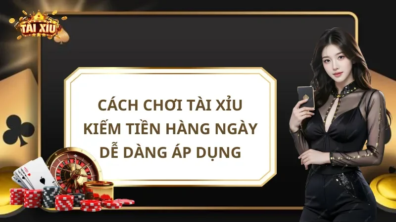 Cách Chơi Tài Xỉu Kiếm Tiền Hàng Ngày Dễ Dàng Áp Dụng