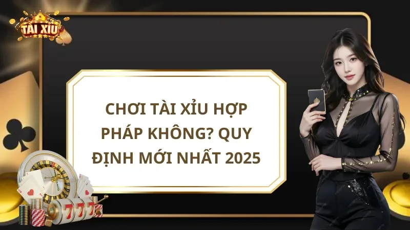 Chơi Tài Xỉu Hợp Pháp Không? Quy Định Mới Nhất 2025