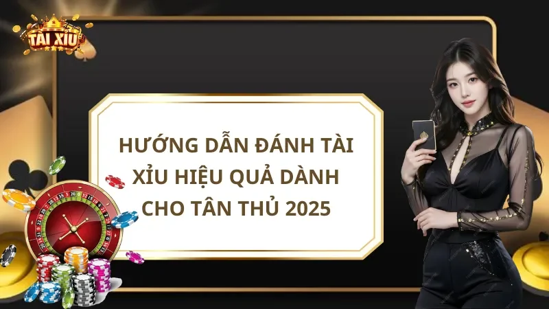 Hướng Dẫn Đánh Tài Xỉu Hiệu Quả Dành Cho Tân Thủ 2025