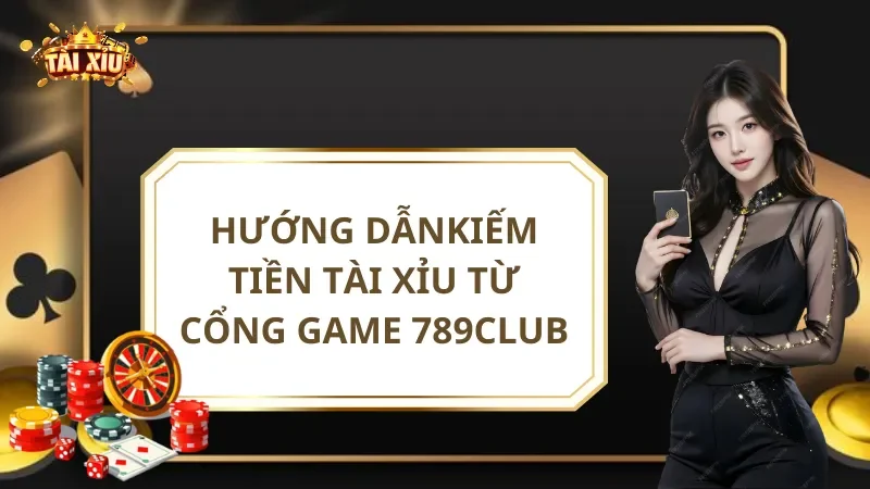 Hướng Dẫn Kiếm Tiền Tài Xỉu Từ Cổng Game 789club
