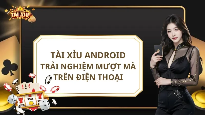 Tài xỉu Android - Trải nghiệm an toàn trên điện thoại
